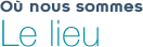Où nous sommes : le lieu